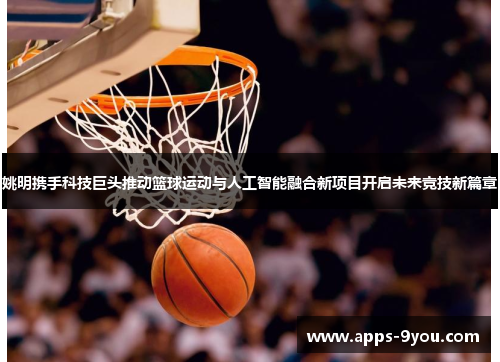 姚明携手科技巨头推动篮球运动与人工智能融合新项目开启未来竞技新篇章