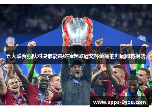 五大联赛强队对决谁能最终捧起欧冠奖杯荣耀的归属即将揭晓