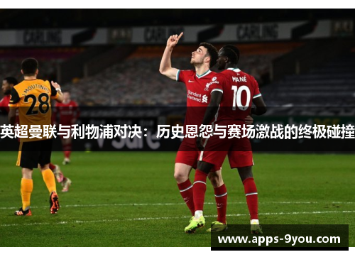英超曼联与利物浦对决：历史恩怨与赛场激战的终极碰撞