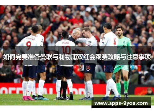 如何完美准备曼联与利物浦双红会观赛攻略与注意事项