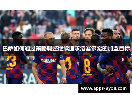 巴萨如何通过策略调整继续追求洛塞尔索的加盟目标