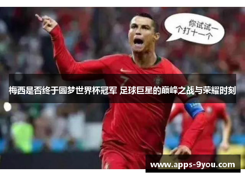梅西是否终于圆梦世界杯冠军 足球巨星的巅峰之战与荣耀时刻