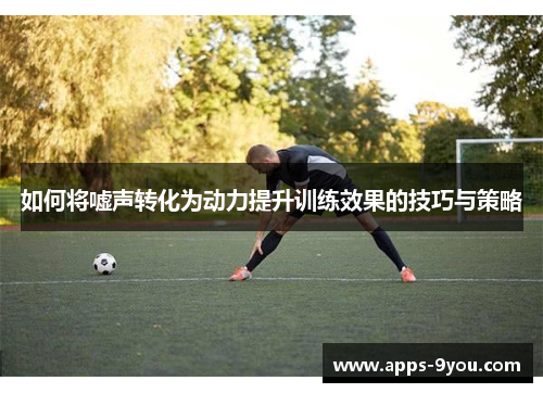 如何将嘘声转化为动力提升训练效果的技巧与策略