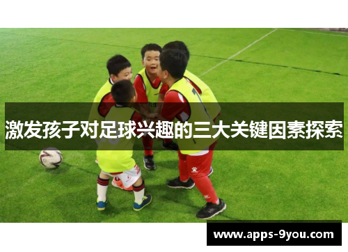 激发孩子对足球兴趣的三大关键因素探索