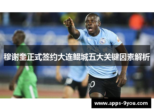 穆谢奎正式签约大连鲲城五大关键因素解析