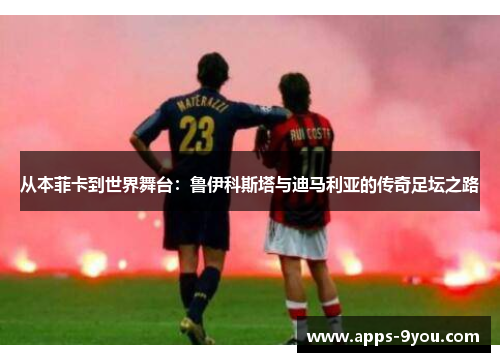 从本菲卡到世界舞台：鲁伊科斯塔与迪马利亚的传奇足坛之路