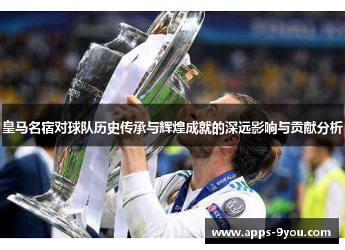 皇马名宿对球队历史传承与辉煌成就的深远影响与贡献分析