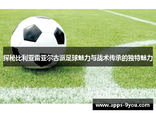 探秘比利亚雷亚尔古派足球魅力与战术传承的独特魅力