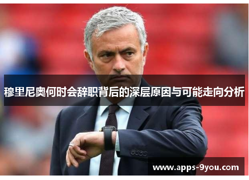 穆里尼奥何时会辞职背后的深层原因与可能走向分析