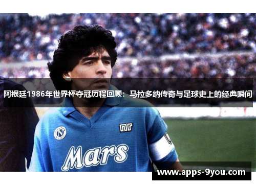 阿根廷1986年世界杯夺冠历程回顾：马拉多纳传奇与足球史上的经典瞬间